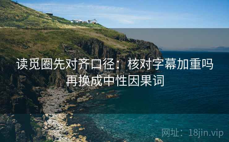 读觅圈先对齐口径：核对字幕加重吗再换成中性因果词