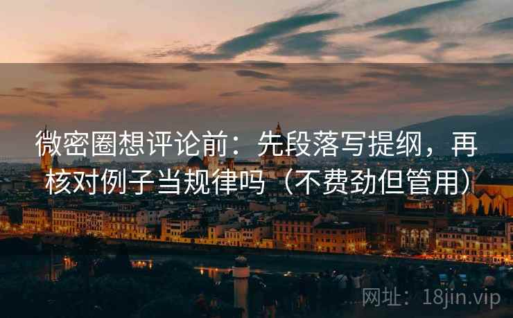 微密圈想评论前：先段落写提纲，再核对例子当规律吗（不费劲但管用）