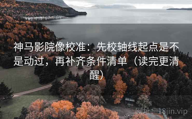 神马影院像校准:先校轴线起点是不是动过,再补齐条件清单(读完更清醒) 神马影院像校准:先校轴线起点是不是动过,再补齐条件清单(读完更清醒)