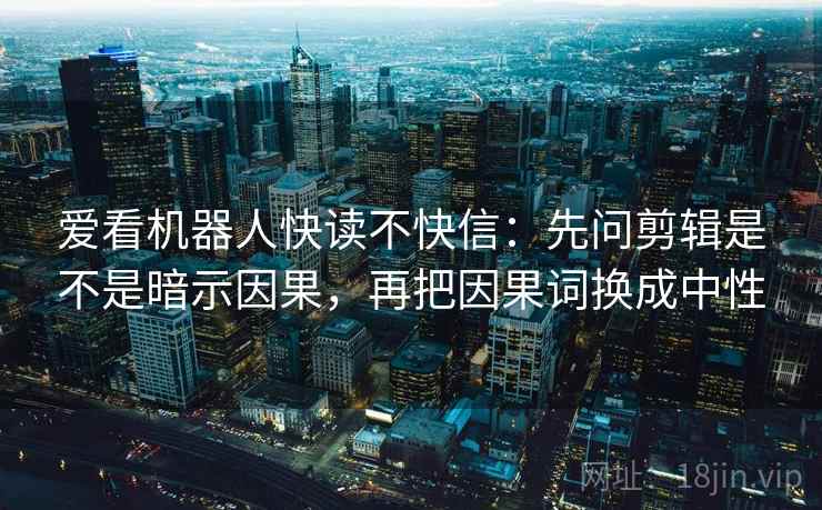 爱看机器人快读不快信：先问剪辑是不是暗示因果，再把因果词换成中性