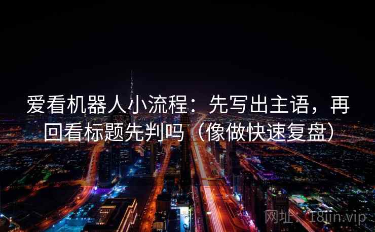 爱看机器人小流程：先写出主语，再回看标题先判吗（像做快速复盘）