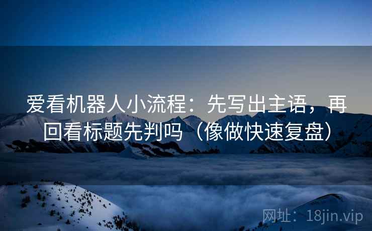 爱看机器人小流程：先写出主语，再回看标题先判吗（像做快速复盘）