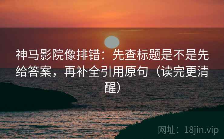 神马影院像排错：先查标题是不是先给答案，再补全引用原句（读完更清醒）