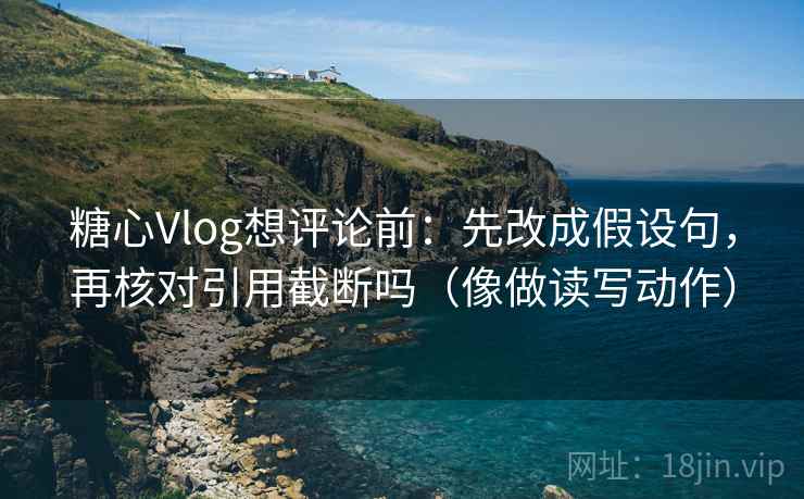 糖心Vlog想评论前：先改成假设句，再核对引用截断吗（像做读写动作）