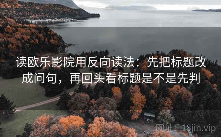 读欧乐影院用反向读法：先把标题改成问句，再回头看标题是不是先判