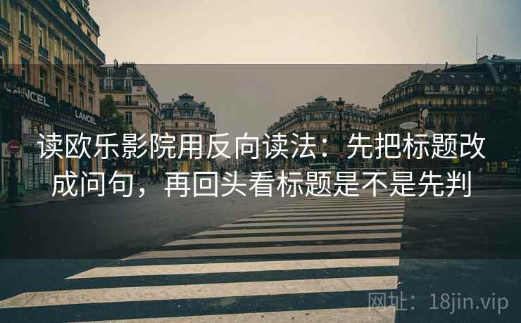 读欧乐影院用反向读法：先把标题改成问句，再回头看标题是不是先判