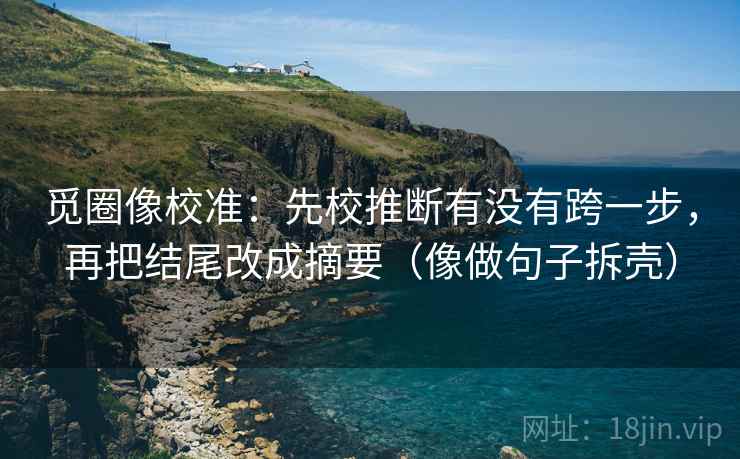 觅圈像校准：先校推断有没有跨一步，再把结尾改成摘要（像做句子拆壳）