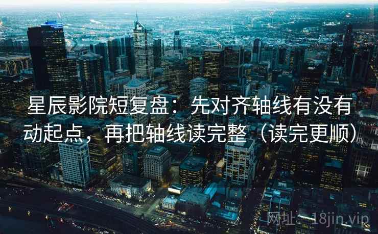 星辰影院短复盘：先对齐轴线有没有动起点，再把轴线读完整（读完更顺）
