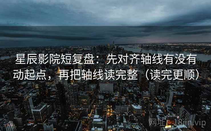星辰影院短复盘：先对齐轴线有没有动起点，再把轴线读完整（读完更顺）