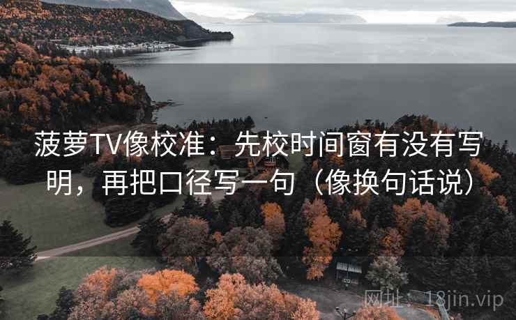菠萝TV像校准：先校时间窗有没有写明，再把口径写一句（像换句话说）