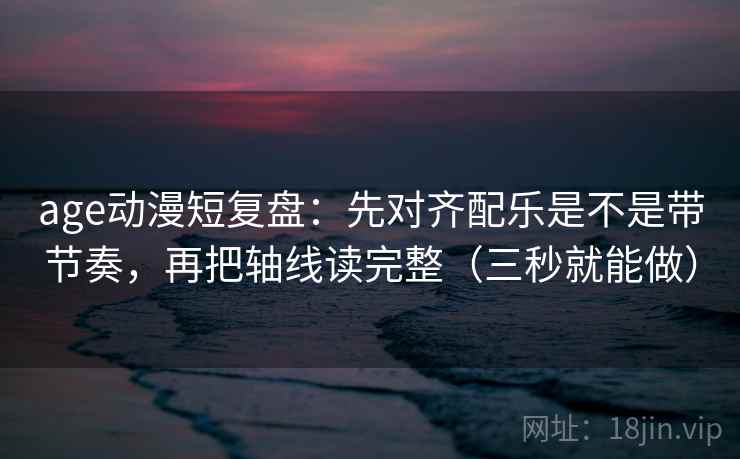 age动漫短复盘：先对齐配乐是不是带节奏，再把轴线读完整（三秒就能做）