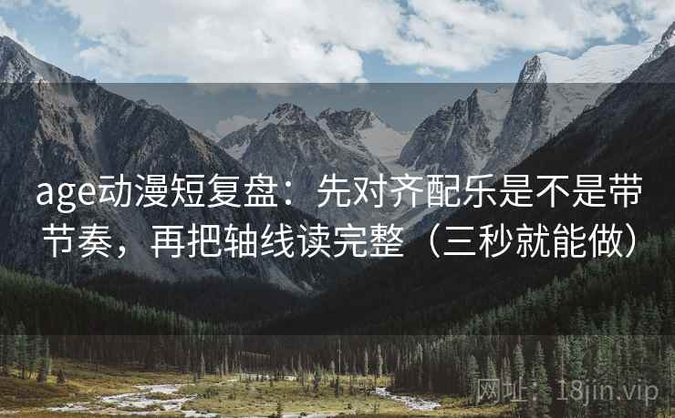 age动漫短复盘：先对齐配乐是不是带节奏，再把轴线读完整（三秒就能做）