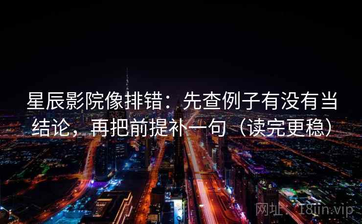 星辰影院像排错：先查例子有没有当结论，再把前提补一句（读完更稳）