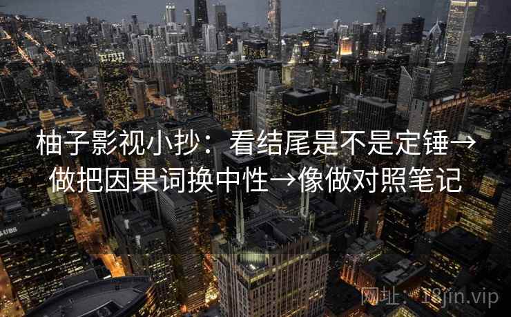 柚子影视小抄：看结尾是不是定锤→做把因果词换中性→像做对照笔记