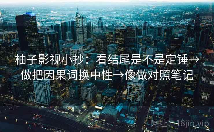 柚子影视小抄：看结尾是不是定锤→做把因果词换中性→像做对照笔记