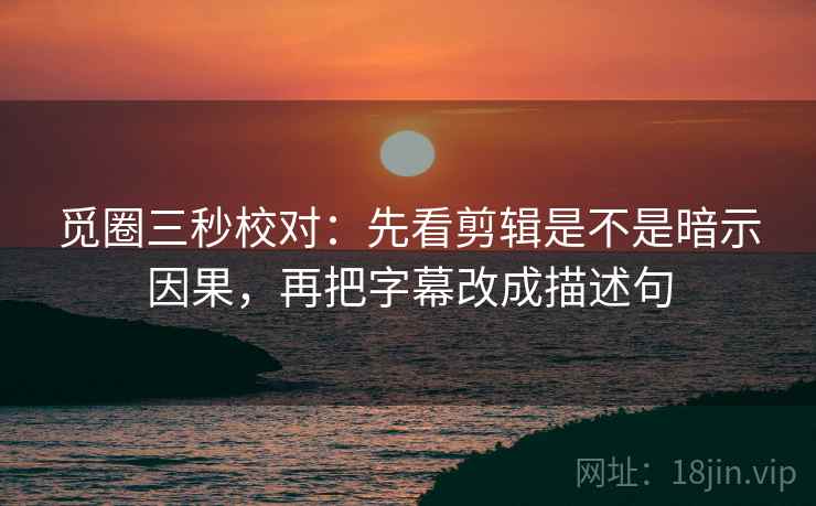 觅圈三秒校对：先看剪辑是不是暗示因果，再把字幕改成描述句