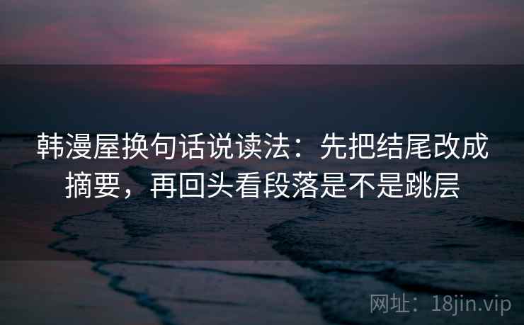 韩漫屋换句话说读法：先把结尾改成摘要，再回头看段落是不是跳层
