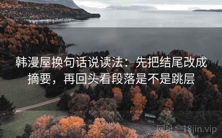 韩漫屋换句话说读法：先把结尾改成摘要，再回头看段落是不是跳层