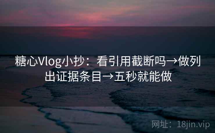 糖心Vlog小抄：看引用截断吗→做列出证据条目→五秒就能做