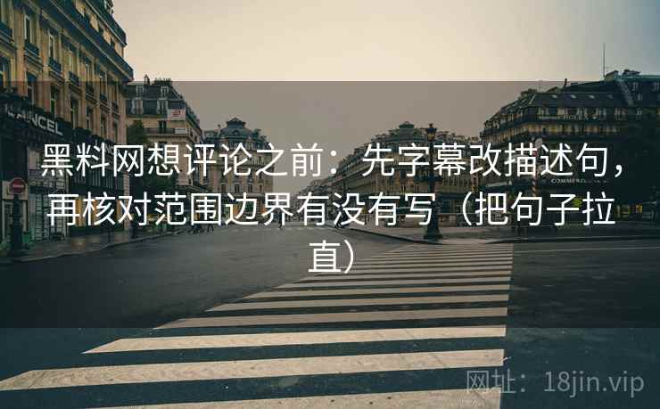黑料网想评论之前：先字幕改描述句，再核对范围边界有没有写（把句子拉直）