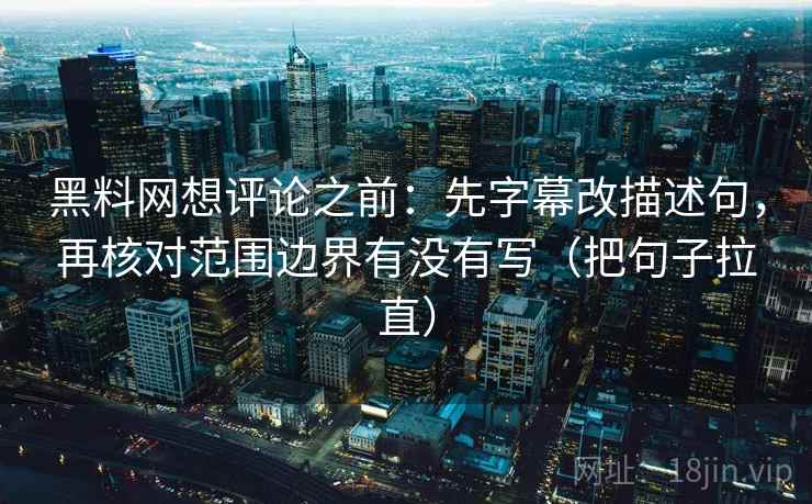 黑料网想评论之前：先字幕改描述句，再核对范围边界有没有写（把句子拉直）