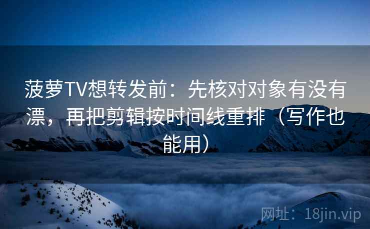 菠萝TV想转发前：先核对对象有没有漂，再把剪辑按时间线重排（写作也能用）