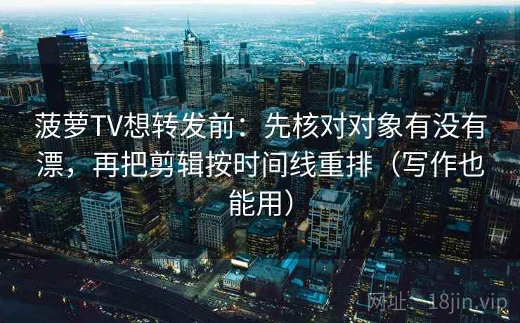 菠萝TV想转发前：先核对对象有没有漂，再把剪辑按时间线重排（写作也能用）
