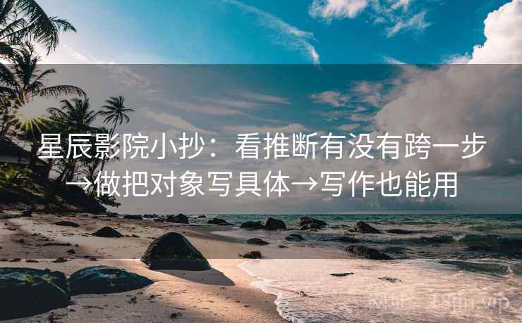 星辰影院小抄：看推断有没有跨一步→做把对象写具体→写作也能用