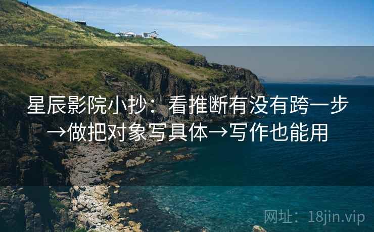 星辰影院小抄：看推断有没有跨一步→做把对象写具体→写作也能用