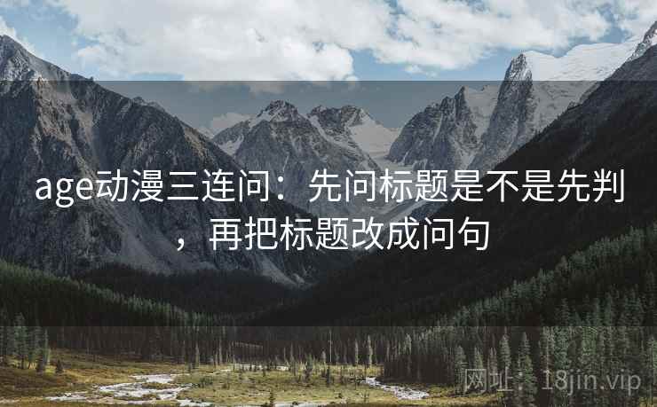 age动漫三连问：先问标题是不是先判，再把标题改成问句