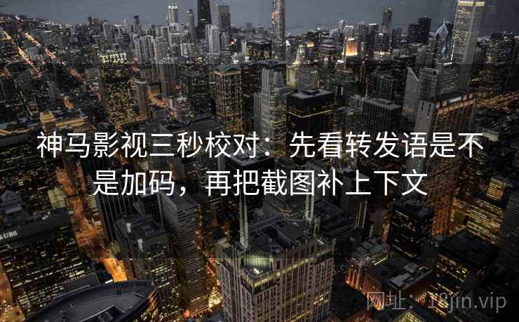 神马影视三秒校对：先看转发语是不是加码，再把截图补上下文