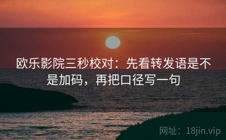 欧乐影院三秒校对：先看转发语是不是加码，再把口径写一句