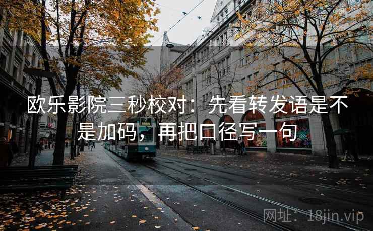 欧乐影院三秒校对：先看转发语是不是加码，再把口径写一句