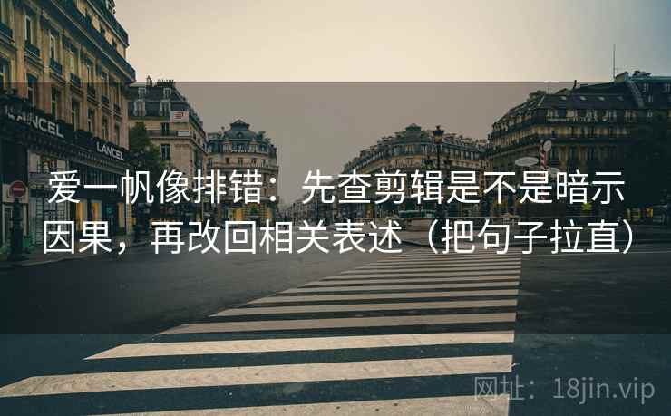 爱一帆像排错：先查剪辑是不是暗示因果，再改回相关表述（把句子拉直）