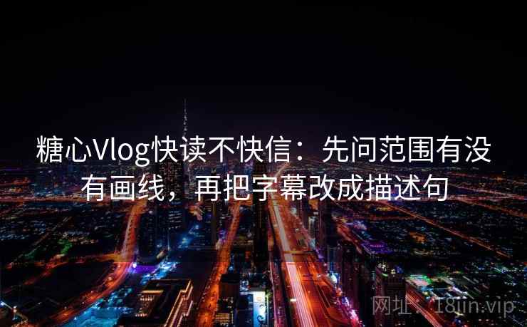 糖心Vlog快读不快信：先问范围有没有画线，再把字幕改成描述句