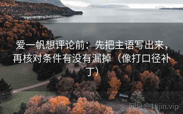 爱一帆想评论前:先把主语写出来,再核对条件有没有漏掉(像打口径补丁) 爱一帆想评论前:先把主语写出来,再核对条件有没有漏掉(像打口径补丁)
