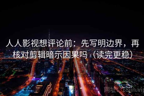 人人影视想评论前：先写明边界，再核对剪辑暗示因果吗（读完更稳）