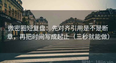 微密圈短复盘：先对齐引用是不是断章，再把时间写成起止（三秒就能做）