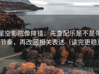 星空影院像排错：先查配乐是不是带节奏，再改回相关表述（读完更稳）