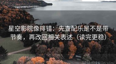 星空影院像排错：先查配乐是不是带节奏，再改回相关表述（读完更稳）