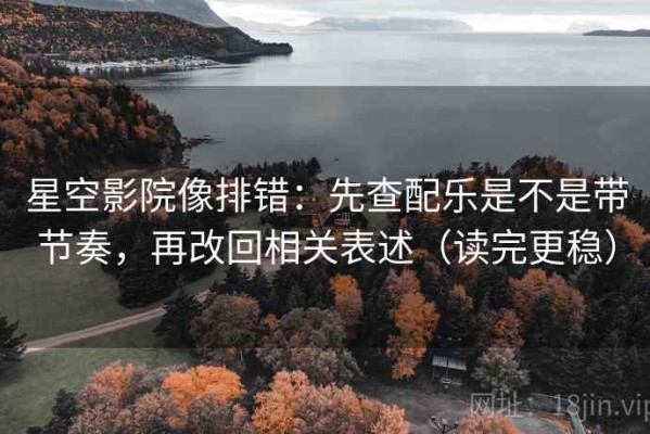 星空影院像排错：先查配乐是不是带节奏，再改回相关表述（读完更稳）