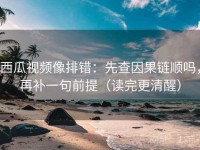 西瓜视频像排错：先查因果链顺吗，再补一句前提（读完更清醒）