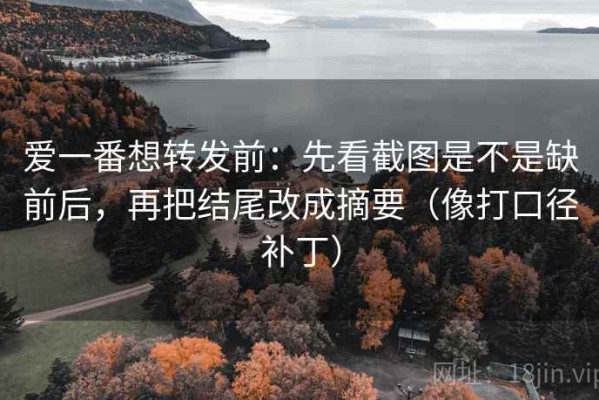 爱一番想转发前：先看截图是不是缺前后，再把结尾改成摘要（像打口径补丁）