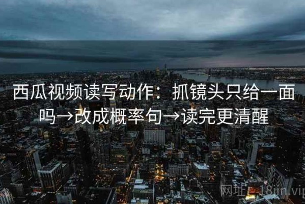 西瓜视频读写动作：抓镜头只给一面吗→改成概率句→读完更清醒