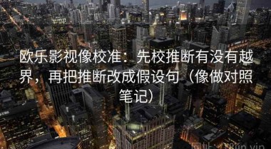 欧乐影视像校准：先校推断有没有越界，再把推断改成假设句（像做对照笔记）