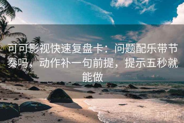 可可影视快速复盘卡：问题配乐带节奏吗，动作补一句前提，提示五秒就能做
