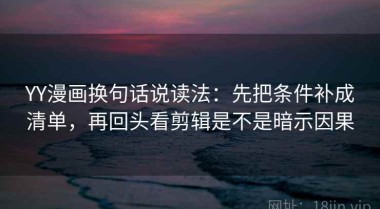 YY漫画换句话说读法：先把条件补成清单，再回头看剪辑是不是暗示因果