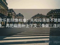 欧乐影院像校准：先校段落是不是跳级，再把截图补上下文（像做三连问）