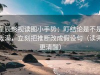 星辰影视读图小手势：盯结论是不是太满，立刻把推断改成假设句（读完更清醒）