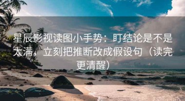 星辰影视读图小手势：盯结论是不是太满，立刻把推断改成假设句（读完更清醒）